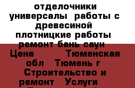 отделочники универсалы, работы с древесиной, плотницкие работы, ремонт бань саун › Цена ­ 100 - Тюменская обл., Тюмень г. Строительство и ремонт » Услуги   . Тюменская обл.